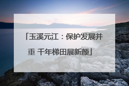 玉溪元江：保护发展并重 千年梯田展新颜